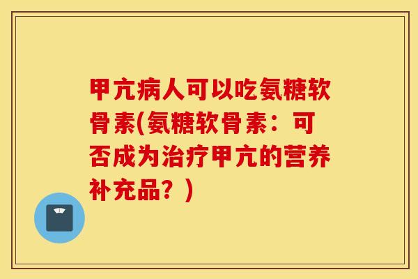 甲亢病人可以吃氨糖软骨素(氨糖软骨素：可否成为治疗甲亢的营养补充品？)