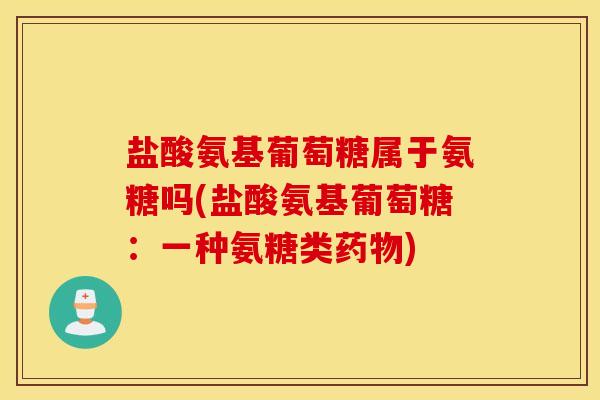 盐酸氨基葡萄糖属于氨糖吗(盐酸氨基葡萄糖：一种氨糖类药物)
