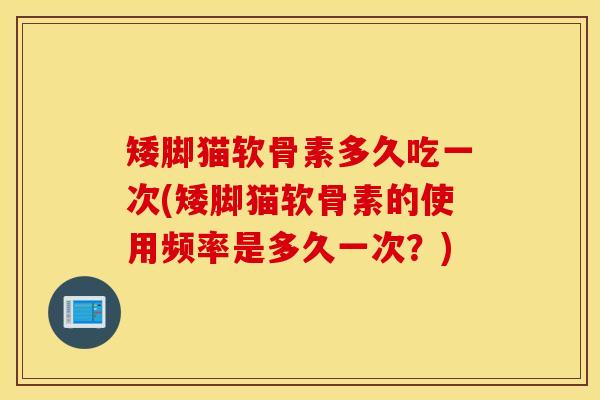 矮脚猫软骨素多久吃一次(矮脚猫软骨素的使用频率是多久一次？)