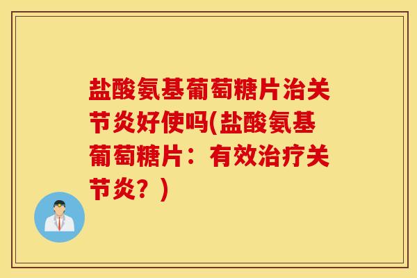 盐酸氨基葡萄糖片治关节炎好使吗(盐酸氨基葡萄糖片：有效治疗关节炎？)