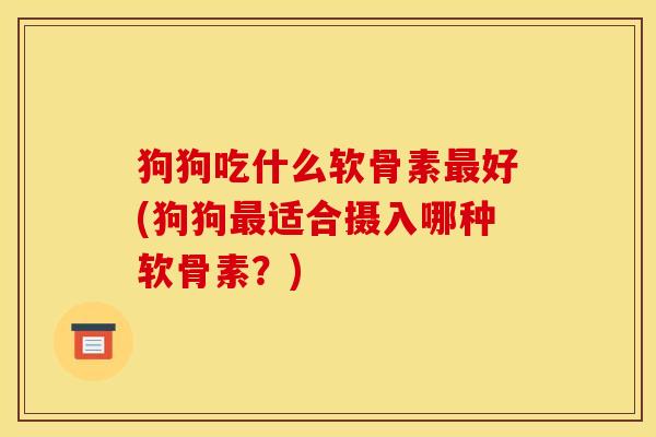 狗狗吃什么软骨素最好(狗狗最适合摄入哪种软骨素？)