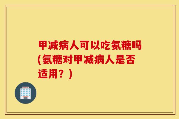 甲减病人可以吃氨糖吗(氨糖对甲减病人是否适用？)