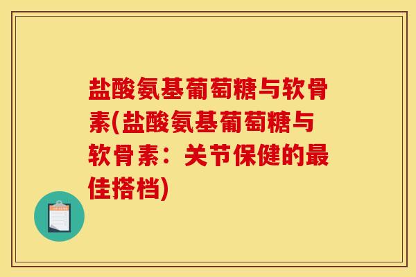 盐酸氨基葡萄糖与软骨素(盐酸氨基葡萄糖与软骨素：关节保健的最佳搭档)