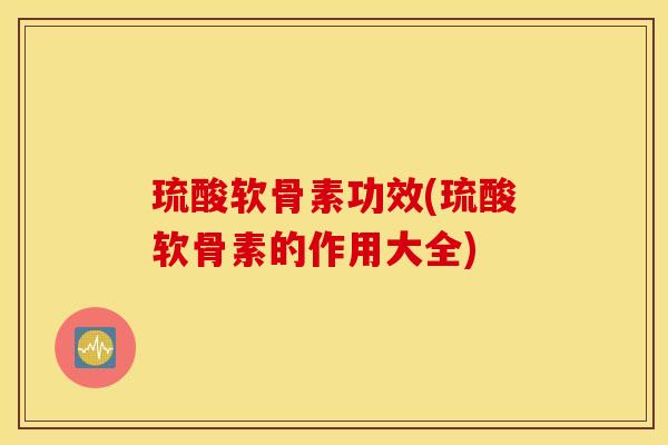 琉酸软骨素功效(琉酸软骨素的作用大全) 琉酸软骨素功效(琉酸软骨素的作用大全)