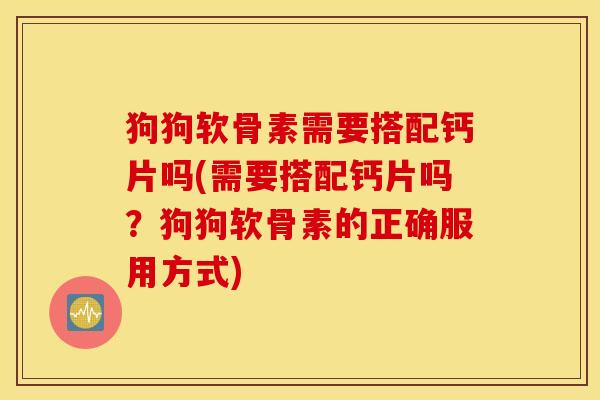 狗狗软骨素需要搭配钙片吗(需要搭配钙片吗？狗狗软骨素的正确服用方式)