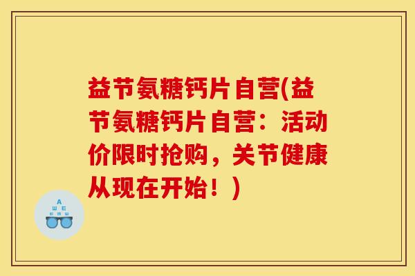 益节氨糖钙片自营(益节氨糖钙片自营：活动价限时抢购，关节健康从现在开始！)