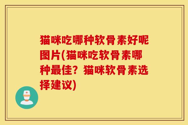 猫咪吃哪种软骨素好呢图片(猫咪吃软骨素哪种最佳？猫咪软骨素选择建议)