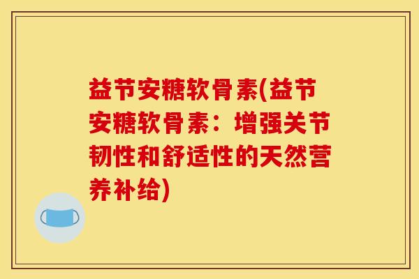 益节安糖软骨素(益节安糖软骨素：增强关节韧性和舒适性的天然营养补给)