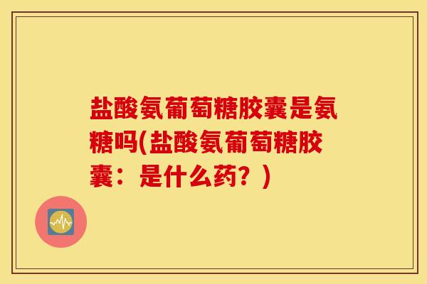 盐酸氨葡萄糖胶囊是氨糖吗(盐酸氨葡萄糖胶囊:是什么药?) 盐酸氨葡萄糖胶囊是氨糖吗(盐酸氨葡萄糖胶囊:是什么药?)