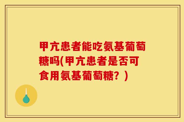 甲亢患者能吃氨基葡萄糖吗(甲亢患者是否可食用氨基葡萄糖？)