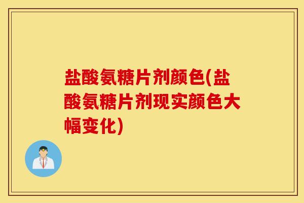 盐酸氨糖片剂颜色(盐酸氨糖片剂现实颜色大幅变化)