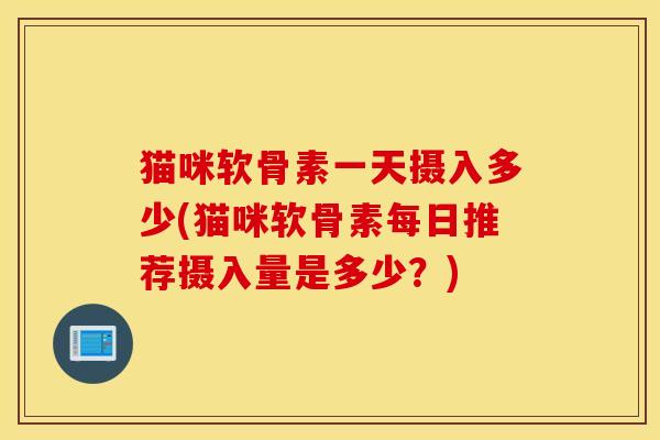 猫咪软骨素一天摄入多少(猫咪软骨素每日推荐摄入量是多少？)