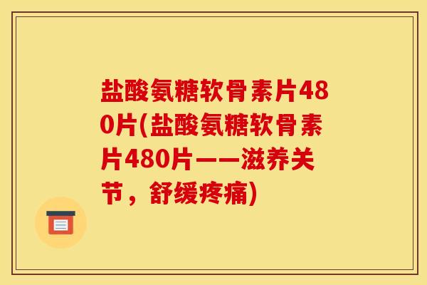 盐酸氨糖软骨素片480片(盐酸氨糖软骨素片480片——滋养关节，舒缓疼痛)