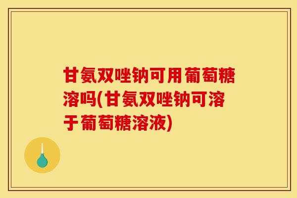 甘氨双唑钠可用葡萄糖溶吗(甘氨双唑钠可溶于葡萄糖溶液)