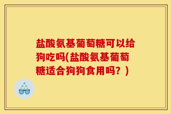盐酸氨基葡萄糖可以给狗吃吗(盐酸氨基葡萄糖适合狗狗食用吗？)