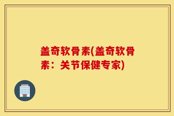 盖奇软骨素(盖奇软骨素：关节保健专家)