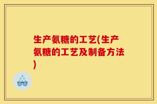 生产氨糖的工艺(生产氨糖的工艺及制备方法)