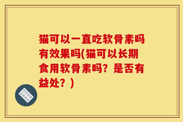 猫可以一直吃软骨素吗有效果吗(猫可以长期食用软骨素吗？是否有益处？)