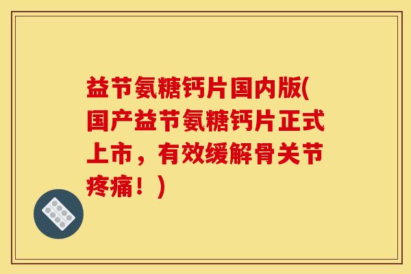益节氨糖钙片国内版(国产益节氨糖钙片正式上市，有效缓解骨关节疼痛！)