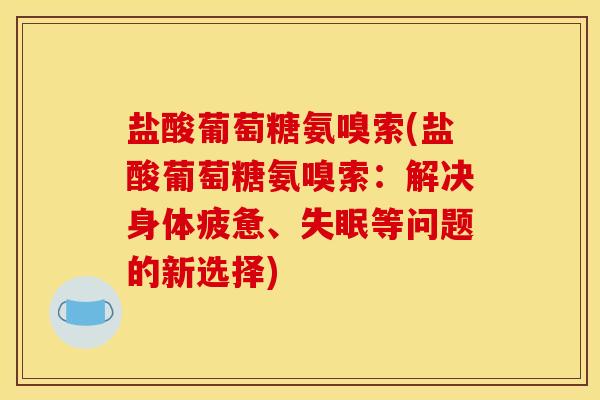 盐酸葡萄糖氨嗅索(盐酸葡萄糖氨嗅索：解决身体疲惫、失眠等问题的新选择)