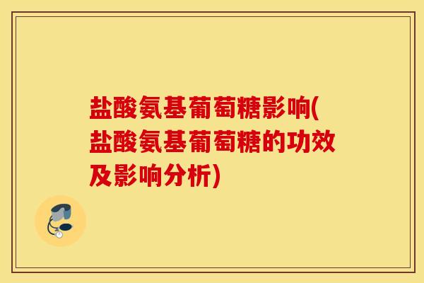 盐酸氨基葡萄糖影响(盐酸氨基葡萄糖的功效及影响分析)