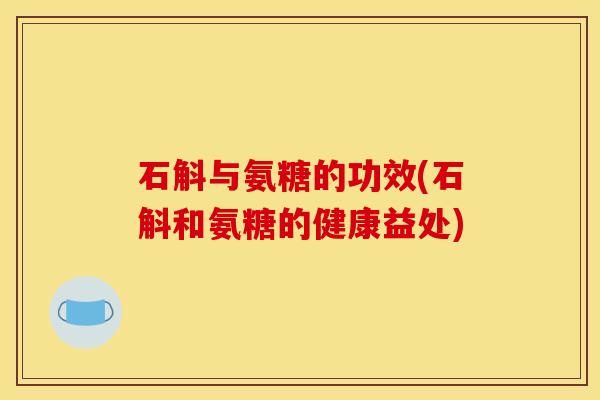 石斛与氨糖的功效(石斛和氨糖的健康益处)