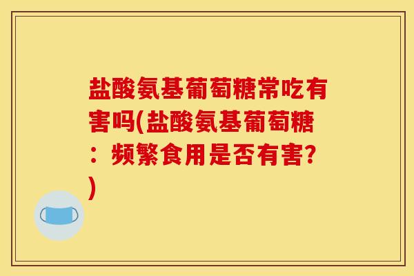 盐酸氨基葡萄糖常吃有害吗(盐酸氨基葡萄糖：频繁食用是否有害？)