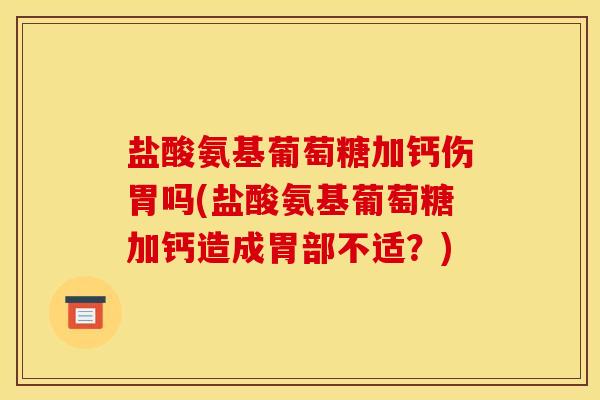 盐酸氨基葡萄糖加钙伤胃吗(盐酸氨基葡萄糖加钙造成胃部不适？)
