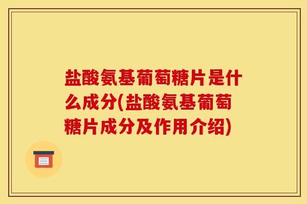 盐酸氨基葡萄糖片是什么成分(盐酸氨基葡萄糖片成分及作用介绍) 盐酸氨基葡萄糖片是什么成分(盐酸氨基葡萄糖片成分及作用介绍)