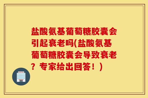 盐酸氨基葡萄糖胶囊会引起衰老吗(盐酸氨基葡萄糖胶囊会导致衰老？专家给出回答！)