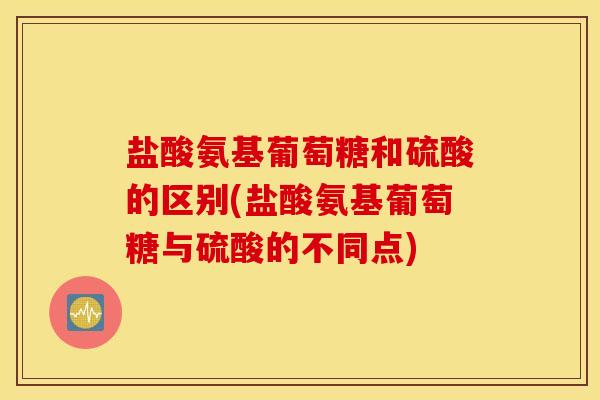 盐酸氨基葡萄糖和硫酸的区别(盐酸氨基葡萄糖与硫酸的不同点)