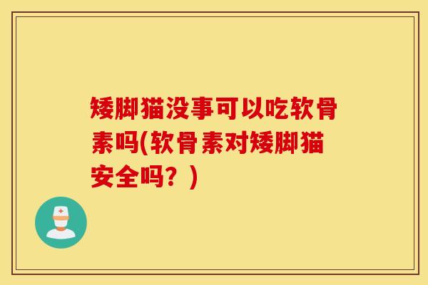 矮脚猫没事可以吃软骨素吗(软骨素对矮脚猫安全吗？)