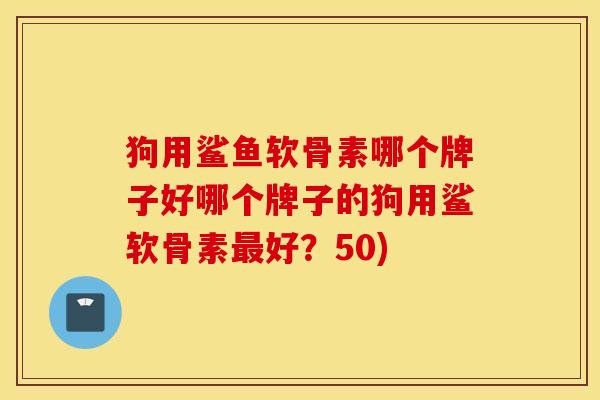 狗用鲨鱼软骨素哪个牌子好哪个牌子的狗用鲨软骨素最好？50)