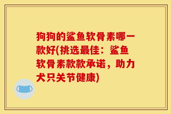 狗狗的鲨鱼软骨素哪一款好(挑选最佳：鲨鱼软骨素款款承诺，助力犬只关节健康)