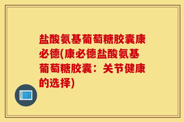 盐酸氨基葡萄糖胶囊康必德(康必德盐酸氨基葡萄糖胶囊：关节健康的选择)