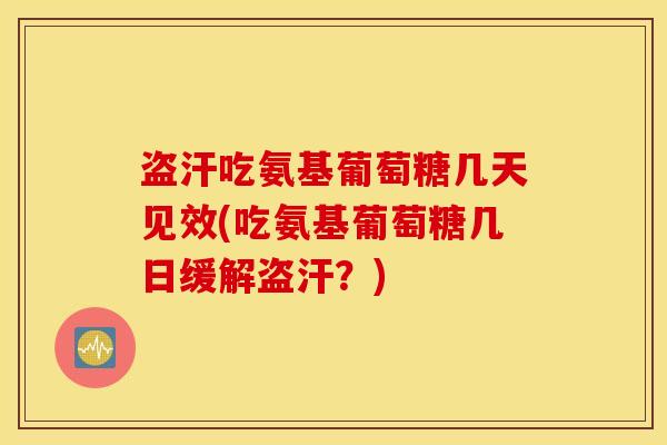 盗汗吃氨基葡萄糖几天见效(吃氨基葡萄糖几日缓解盗汗？)