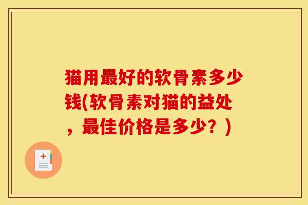 猫用最好的软骨素多少钱(软骨素对猫的益处，最佳价格是多少？)