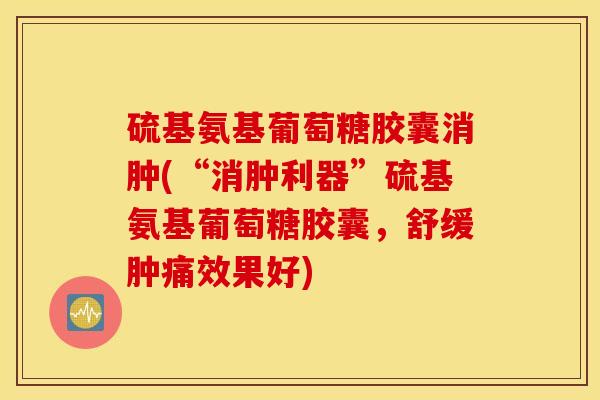 硫基氨基葡萄糖胶囊消肿(“消肿利器”硫基氨基葡萄糖胶囊，舒缓肿痛效果好)