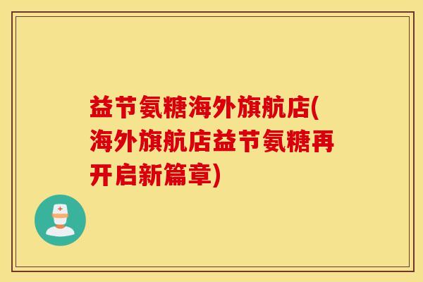 益节氨糖海外旗航店(海外旗航店益节氨糖再开启新篇章)