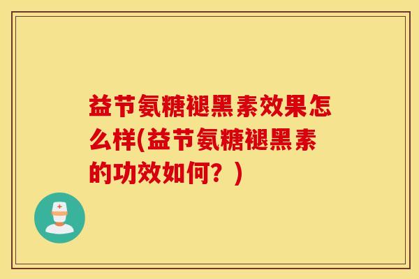 益节氨糖褪黑素效果怎么样(益节氨糖褪黑素的功效如何？)