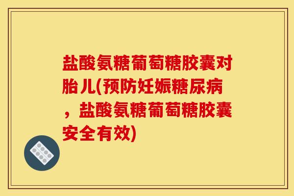 盐酸氨糖葡萄糖胶囊对胎儿(预防妊娠糖尿病，盐酸氨糖葡萄糖胶囊安全有效)