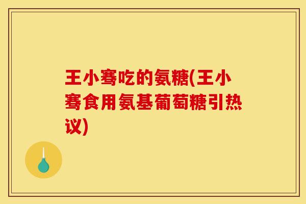 王小骞吃的氨糖(王小骞食用氨基葡萄糖引热议)