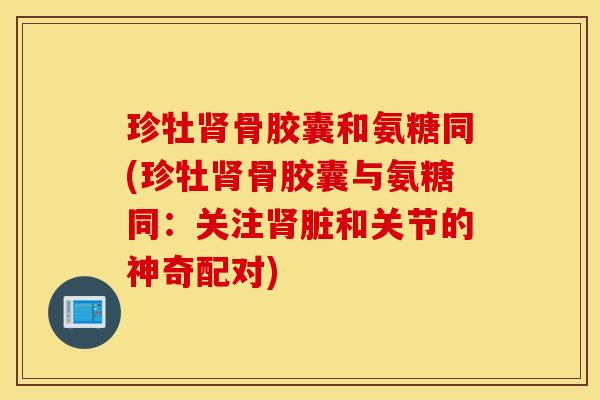 珍牡肾骨胶囊和氨糖同(珍牡肾骨胶囊与氨糖同：关注肾脏和关节的神奇配对)