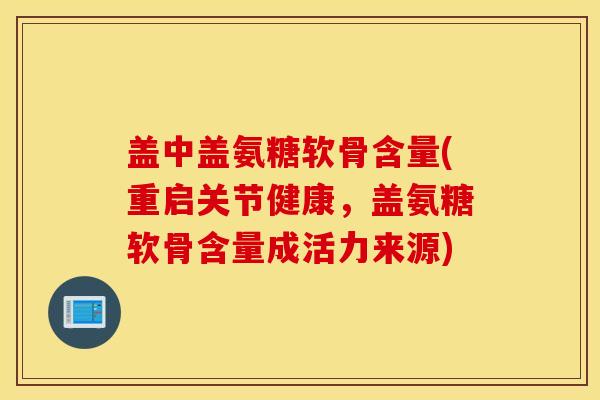 盖中盖氨糖软骨含量(重启关节健康，盖氨糖软骨含量成活力来源)