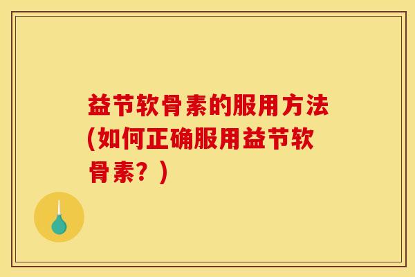 益节软骨素的服用方法(如何正确服用益节软骨素？)