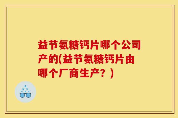 益节氨糖钙片哪个公司产的(益节氨糖钙片由哪个厂商生产？)