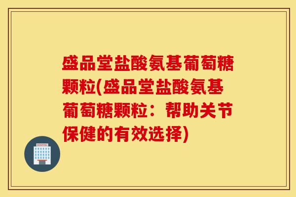 盛品堂盐酸氨基葡萄糖颗粒(盛品堂盐酸氨基葡萄糖颗粒：帮助关节保健的有效选择)