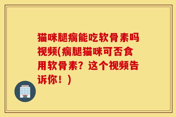 猫咪腿瘸能吃软骨素吗视频(瘸腿猫咪可否食用软骨素？这个视频告诉你！)