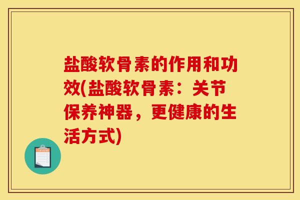 盐酸软骨素的作用和功效(盐酸软骨素：关节保养神器，更健康的生活方式)