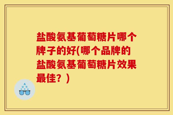 盐酸氨基葡萄糖片哪个牌子的好(哪个品牌的盐酸氨基葡萄糖片效果最佳？)